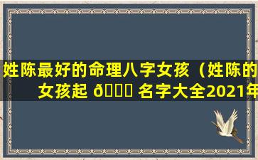 姓陈最好的命理八字女孩（姓陈的女孩起 🍁 名字大全2021年）